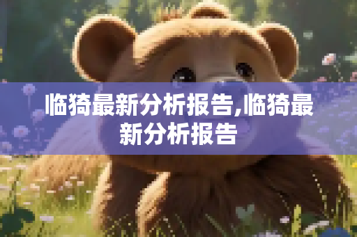 临猗最新分析报告,临猗最新分析报告