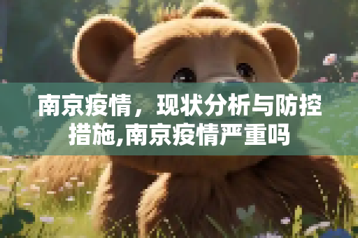 南京疫情，现状分析与防控措施,南京疫情严重吗
