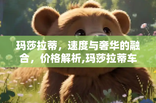 玛莎拉蒂，速度与奢华的融合，价格解析,玛莎拉蒂车多少钱