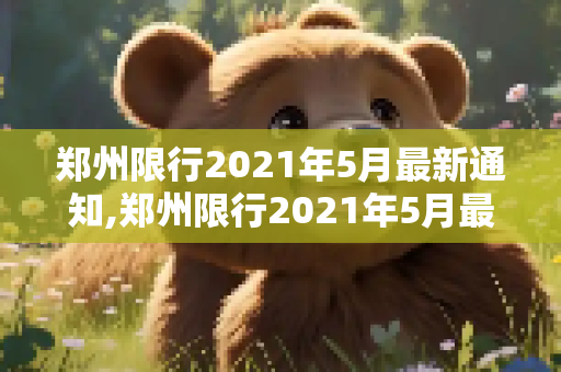 郑州限行2021年5月最新通知,郑州限行2021年5月最新通知