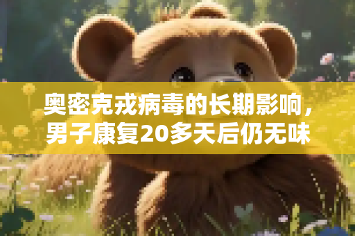 奥密克戎病毒的长期影响，男子康复20多天后仍无味觉,男子染奥密克戎康复20多天仍无味觉