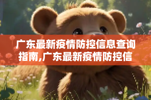 广东最新疫情防控信息查询指南,广东最新疫情防控信息查询