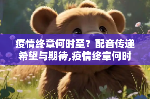 疫情终章何时至？配音传递希望与期待,疫情终章何时至？配音传递希望与期待