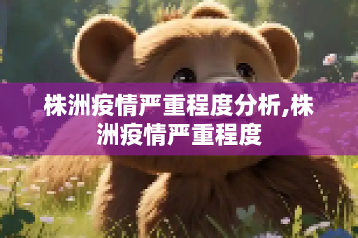 株洲疫情严重程度分析,株洲疫情严重程度