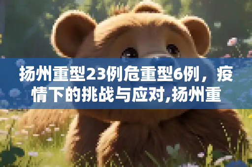 扬州重型23例危重型6例，疫情下的挑战与应对,扬州重型23例危重型6例