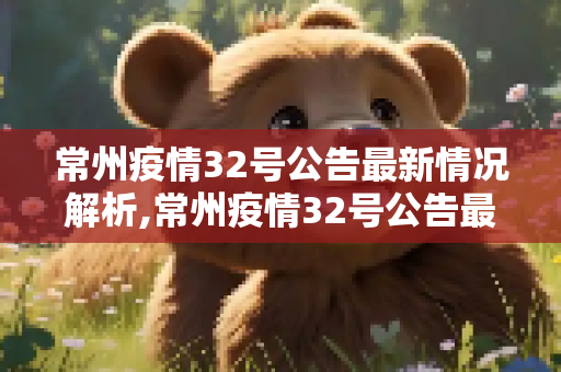 常州疫情32号公告最新情况解析,常州疫情32号公告最新