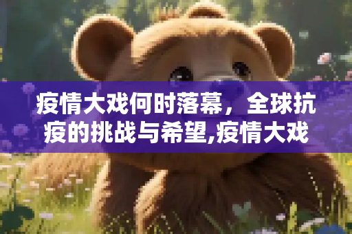 疫情大戏何时落幕，全球抗疫的挑战与希望,疫情大戏何时落幕