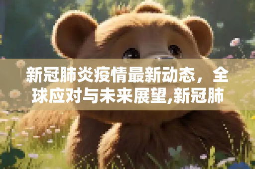 新冠肺炎疫情最新动态，全球应对与未来展望,新冠肺炎的最新动态