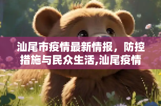 汕尾市疫情最新情报，防控措施与民众生活,汕尾疫情最新情报