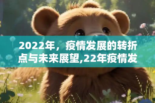 2022年，疫情发展的转折点与未来展望,22年疫情发展
