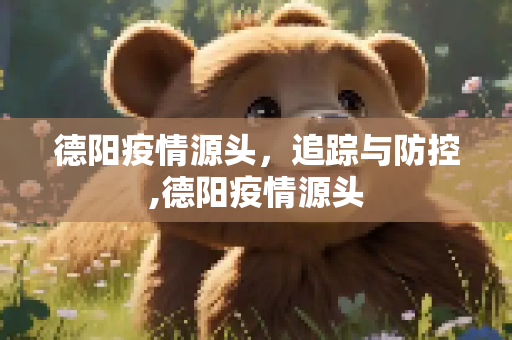 德阳疫情源头，追踪与防控,德阳疫情源头