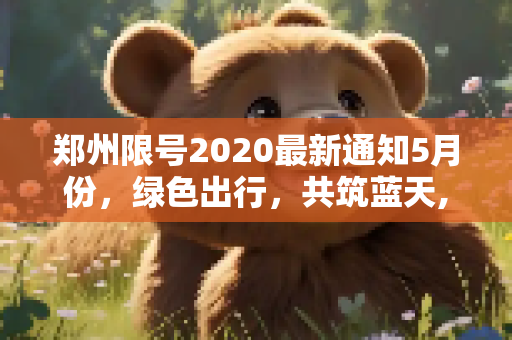 郑州限号2020最新通知5月份，绿色出行，共筑蓝天,郑州限号2020最新通知5月份