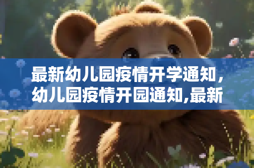 最新幼儿园疫情开学通知，幼儿园疫情开园通知,最新幼儿园疫情开学通知:幼儿园疫情开园通知