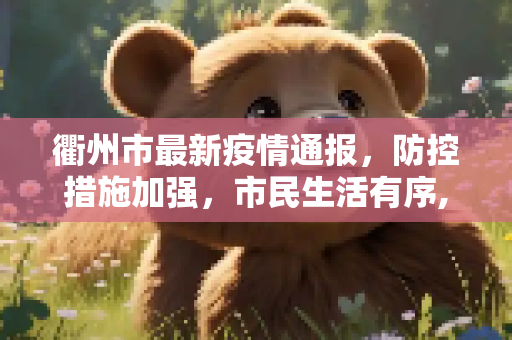 衢州市最新疫情通报，防控措施加强，市民生活有序,衢州最新通报