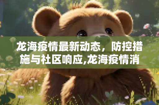 龙海疫情最新动态，防控措施与社区响应,龙海疫情消息最新