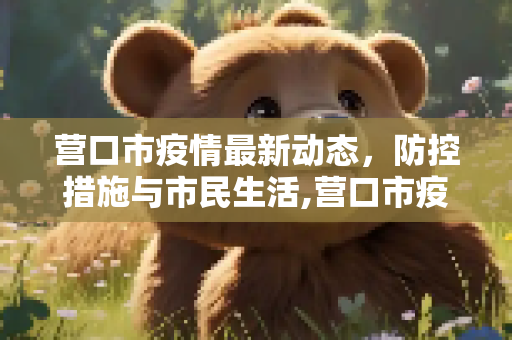 营口市疫情最新动态，防控措施与市民生活,营口市疫情最新消息