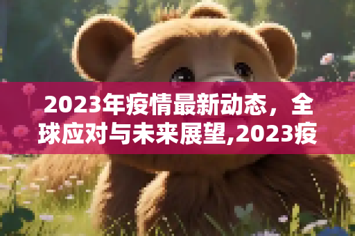 2023年疫情最新动态，全球应对与未来展望,2023疫情最新消息今天