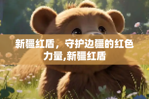 新疆红盾，守护边疆的红色力量,新疆红盾