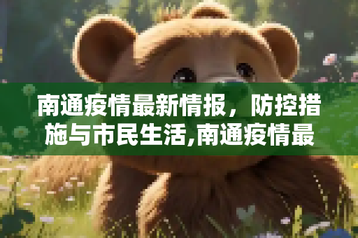南通疫情最新情报，防控措施与市民生活,南通疫情最新情报