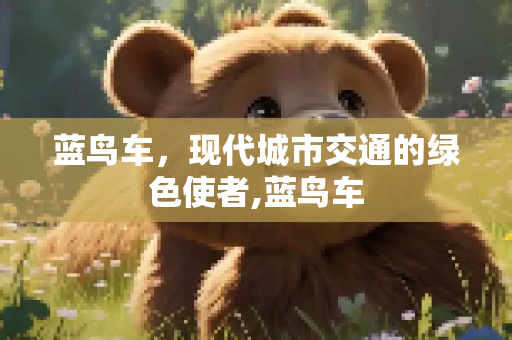 蓝鸟车，现代城市交通的绿色使者,蓝鸟车