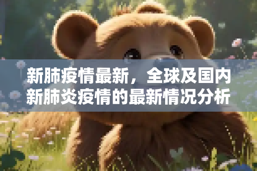 新肺疫情最新，全球及国内新肺炎疫情的最新情况分析,新肺疫情最新:新肺炎疫情的最新情况