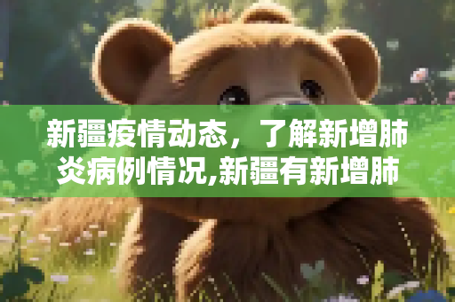 新疆疫情动态，了解新增肺炎病例情况,新疆有新增肺炎病例吗