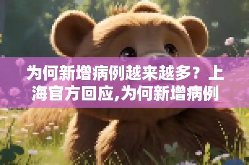 为何新增病例越来越多？上海官方回应,为何新增病例越来越多?上海回应