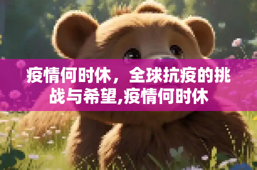 疫情何时休，全球抗疫的挑战与希望,疫情何时休
