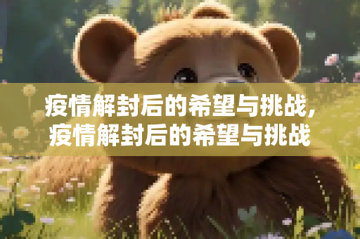 疫情解封后的希望与挑战,疫情解封后的希望与挑战