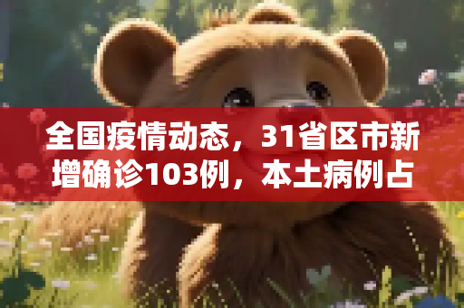 全国疫情动态，31省区市新增确诊103例，本土病例占94例,31省区市新增确诊103例本土94例