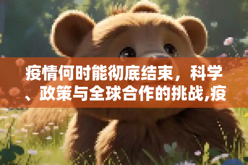 疫情何时能彻底结束，科学、政策与全球合作的挑战,疫情何时能彻底结束