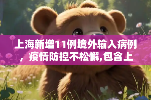 上海新增11例境外输入病例，疫情防控不松懈,包含上海新增11例境外输入病例的词条