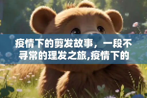 疫情下的剪发故事，一段不寻常的理发之旅,疫情下的剪发故事