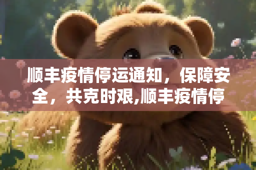 顺丰疫情停运通知，保障安全，共克时艰,顺丰疫情停运通知