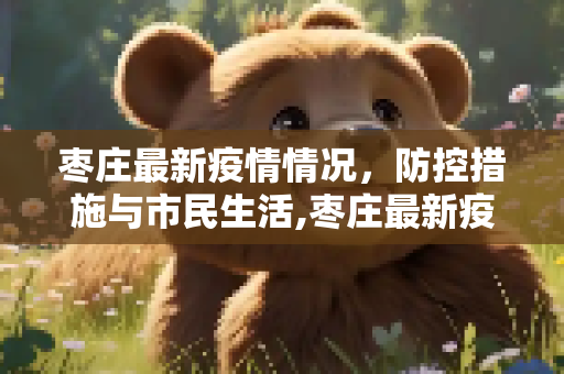枣庄最新疫情情况，防控措施与市民生活,枣庄最新疫情情况