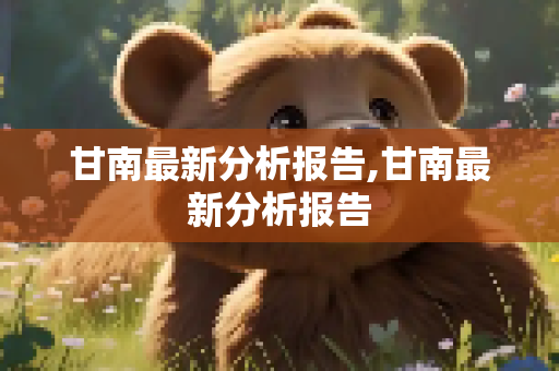 甘南最新分析报告,甘南最新分析报告