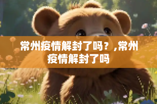 常州疫情解封了吗？,常州疫情解封了吗