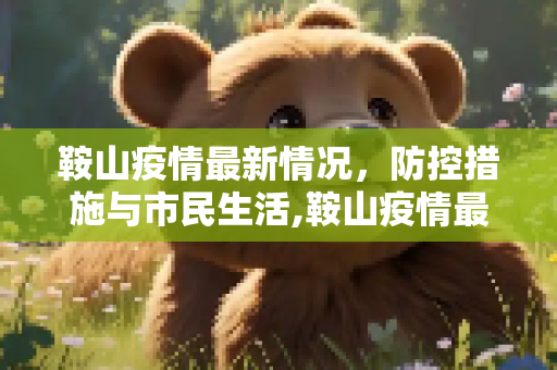 鞍山疫情最新情况，防控措施与市民生活,鞍山疫情最新情况