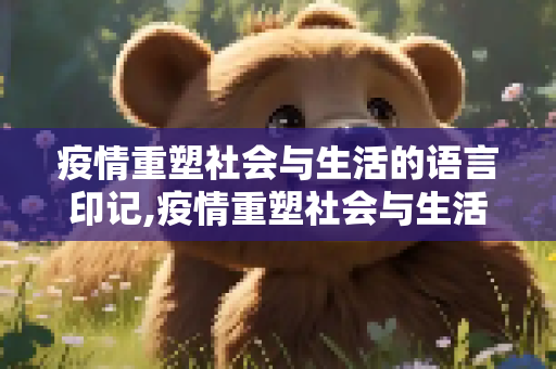 疫情重塑社会与生活的语言印记,疫情重塑社会与生活的语言印记