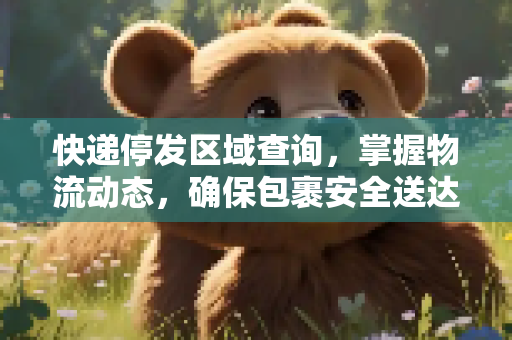快递停发区域查询，掌握物流动态，确保包裹安全送达,快递停发区域查询
