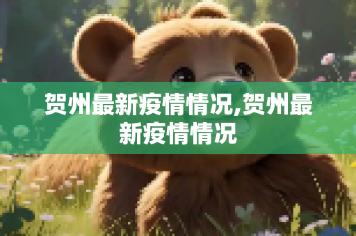 贺州最新疫情情况,贺州最新疫情情况
