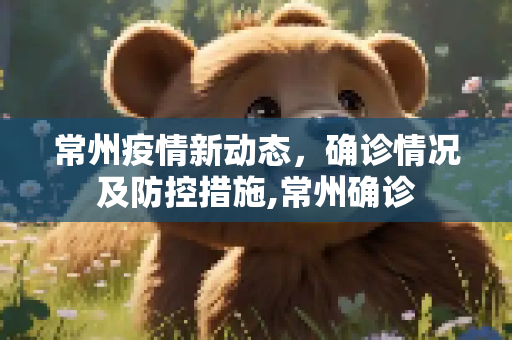 常州疫情新动态，确诊情况及防控措施,常州确诊