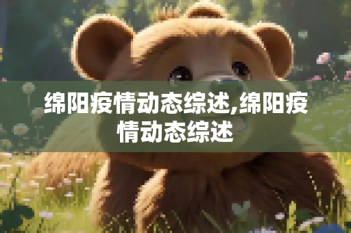 绵阳疫情动态综述,绵阳疫情动态综述