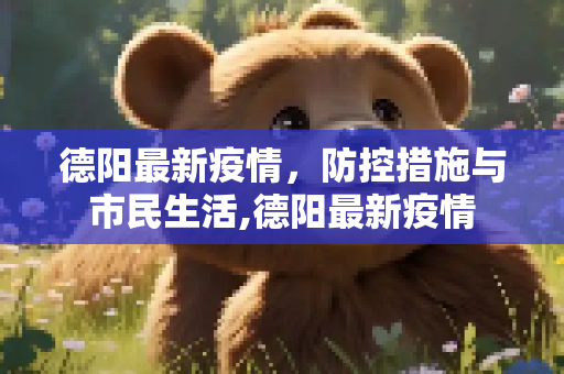 德阳最新疫情，防控措施与市民生活,德阳最新疫情