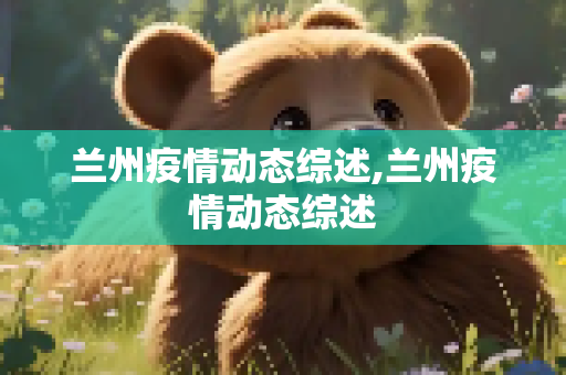 兰州疫情动态综述,兰州疫情动态综述