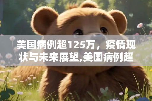 美国病例超125万，疫情现状与未来展望,美国病例超125万
