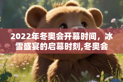 2022年冬奥会开幕时间，冰雪盛宴的启幕时刻,冬奥会开幕时间2022具体时间几点