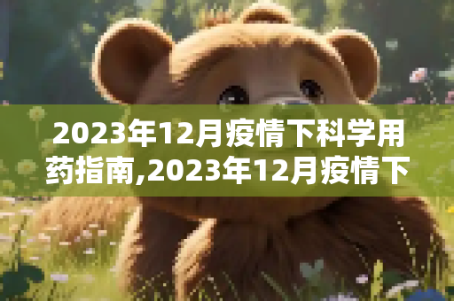 2023年12月疫情下科学用药指南,2023年12月疫情下科学用药指南