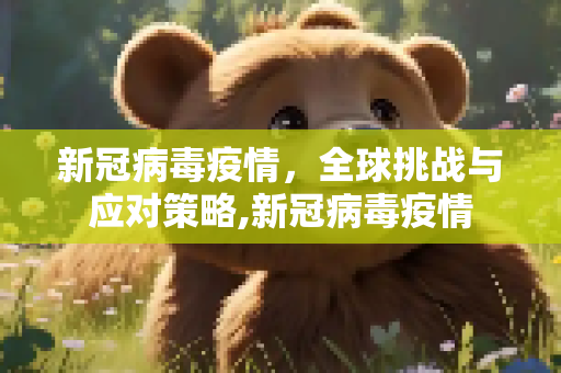 新冠病毒疫情，全球挑战与应对策略,新冠病毒疫情