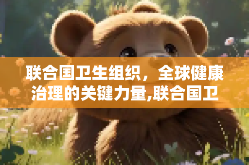 联合国卫生组织，全球健康治理的关键力量,联合国卫生组织